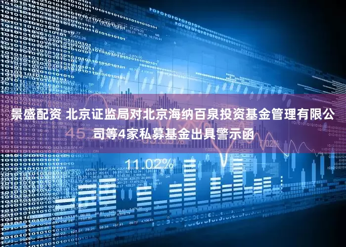 景盛配资 北京证监局对北京海纳百泉投资基金管理有限公司等4家私募基金出具警示函