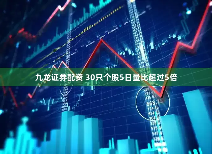 九龙证券配资 30只个股5日量比超过5倍