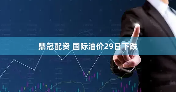 鼎冠配资 国际油价29日下跌