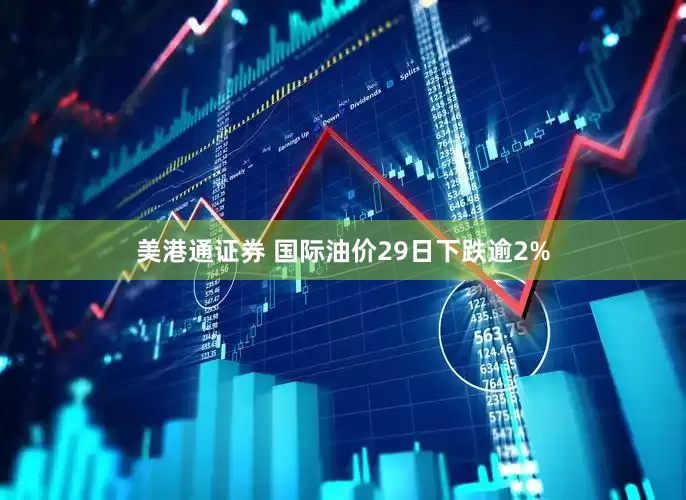美港通证券 国际油价29日下跌逾2%