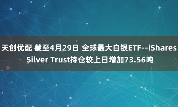 天创优配 截至4月29日 全球最大白银ETF--iShares Silver Trust持仓较上日增加73.56吨