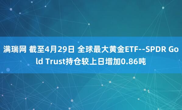 满瑞网 截至4月29日 全球最大黄金ETF--SPDR Gold Trust持仓较上日增加0.86吨