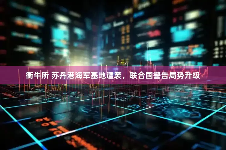 衡牛所 苏丹港海军基地遭袭，联合国警告局势升级