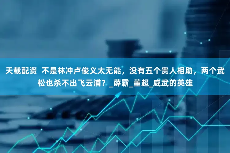 天载配资  不是林冲卢俊义太无能，没有五个贵人相助，两个武松也杀不出飞云浦？_薛霸_董超_威武的英雄