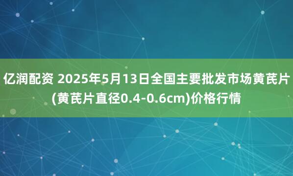 亿润配资 2025年5月13日全国主要批发市场黄芪片(黄芪片直径0.4-0.6cm)价格行情
