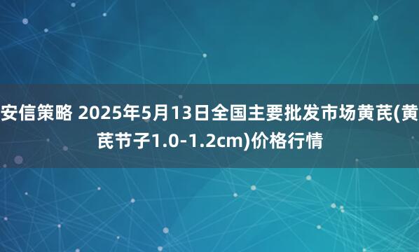 安信策略 2025年5月13日全国主要批发市场黄芪(黄芪节子1.0-1.2cm)价格行情