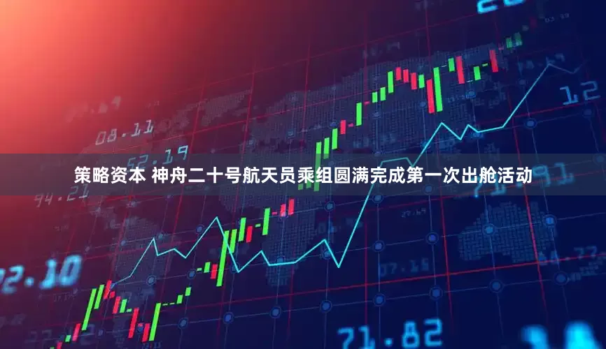 策略资本 神舟二十号航天员乘组圆满完成第一次出舱活动