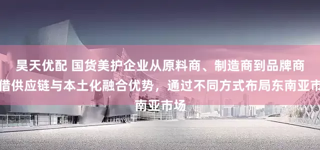 昊天优配 国货美护企业从原料商、制造商到品牌商凭借供应链与本土化融合优势，通过不同方式布局东南亚市场