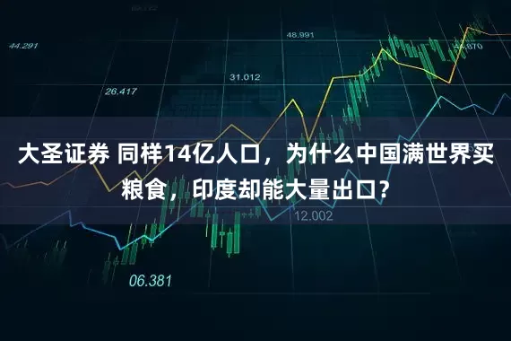 大圣证券 同样14亿人口，为什么中国满世界买粮食，印度却能大量出口？