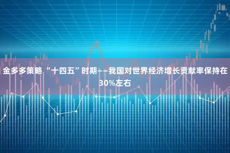 金多多策略 “十四五”时期——我国对世界经济增长贡献率保持在30%左右
