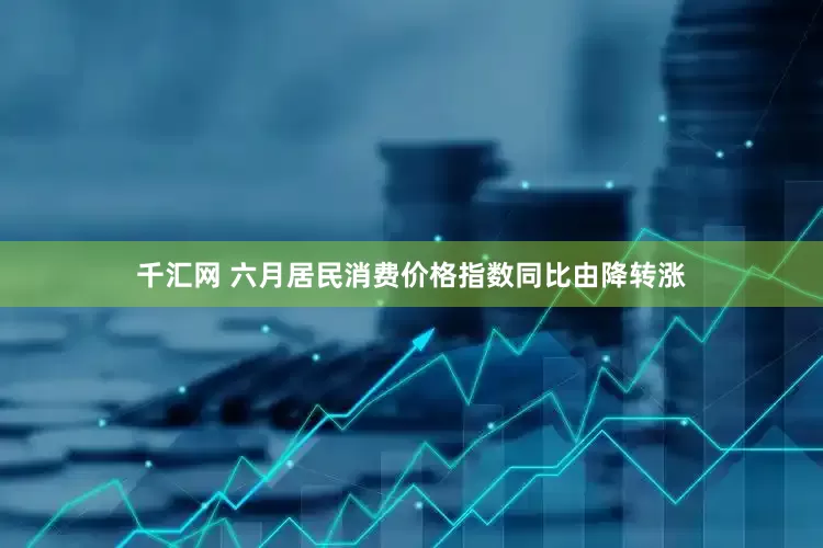 千汇网 六月居民消费价格指数同比由降转涨