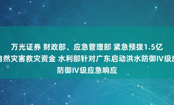 万光证券 财政部、应急管理部 紧急预拨1.5亿元中央自然灾害救灾资金 水利部针对广东启动洪水防御Ⅳ级应急响应
