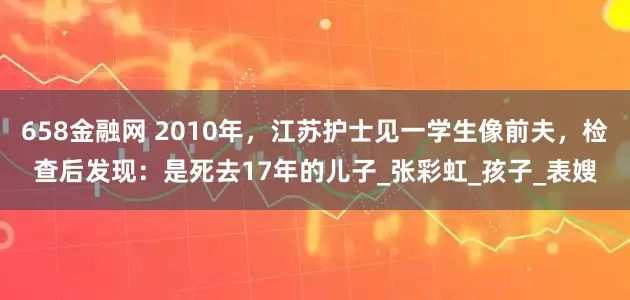 658金融网 2010年，江苏护士见一学生像前夫，检查后发现：是死去17年的儿子_张彩虹_孩子_表嫂