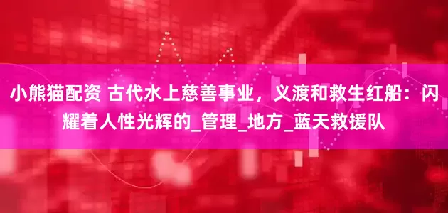 小熊猫配资 古代水上慈善事业，义渡和救生红船：闪耀着人性光辉的_管理_地方_蓝天救援队