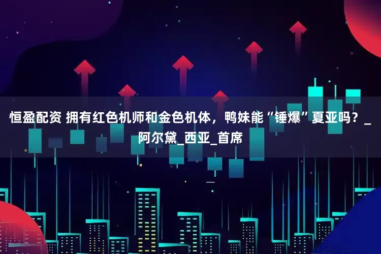 恒盈配资 拥有红色机师和金色机体，鸭妹能“锤爆”夏亚吗？_阿尔黛_西亚_首席