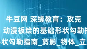 牛豆网 深缘教育：攻克起型难关，动漫板绘的基础形状勾勒指南_剪影_物体_立方体