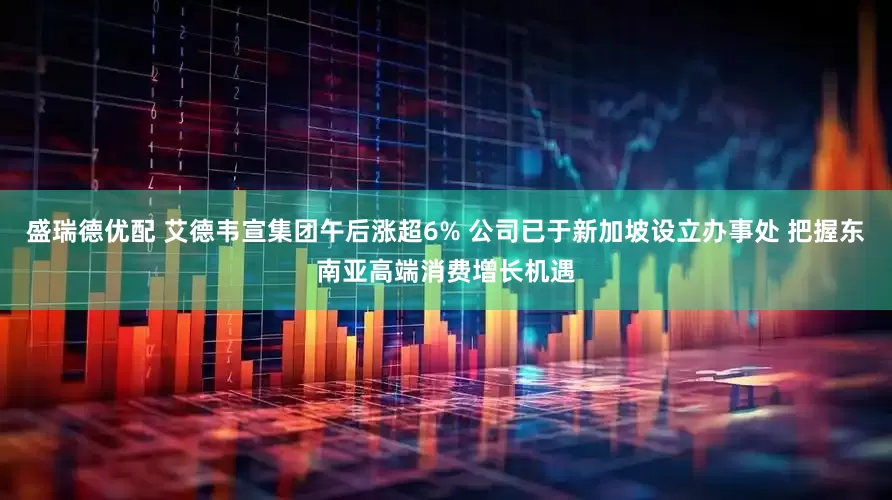 盛瑞德优配 艾德韦宣集团午后涨超6% 公司已于新加坡设立办事处 把握东南亚高端消费增长机遇