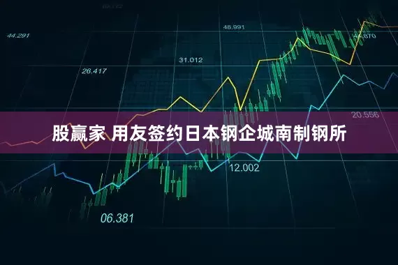 股赢家 用友签约日本钢企城南制钢所