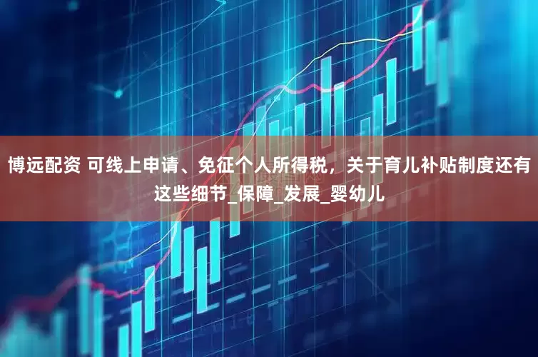 博远配资 可线上申请、免征个人所得税，关于育儿补贴制度还有这些细节_保障_发展_婴幼儿