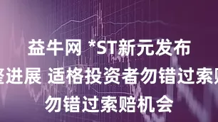 益牛网 *ST新元发布预重整进展 适格投资者勿错过索赔机会