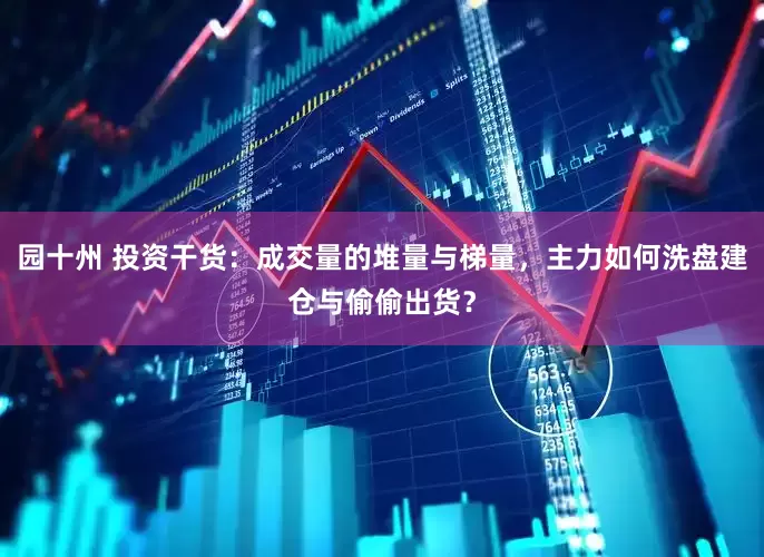 园十州 投资干货：成交量的堆量与梯量，主力如何洗盘建仓与偷偷出货？