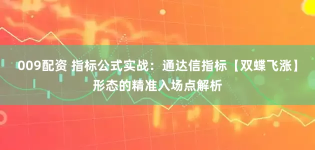 009配资 指标公式实战：通达信指标【双蝶飞涨】形态的精准入场点解析