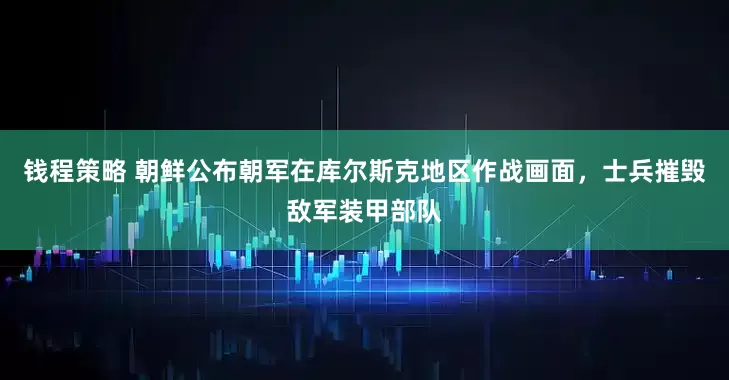 钱程策略 朝鲜公布朝军在库尔斯克地区作战画面，士兵摧毁敌军装甲部队