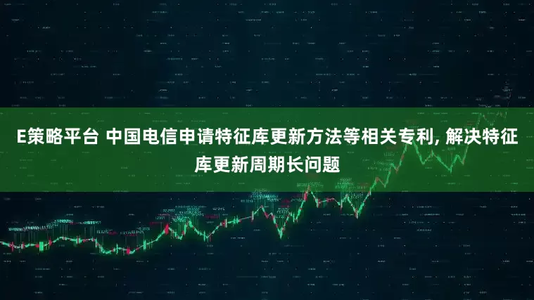 E策略平台 中国电信申请特征库更新方法等相关专利, 解决特征库更新周期长问题