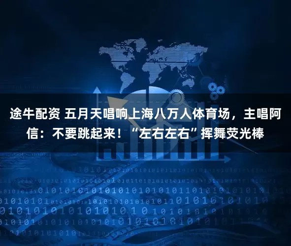途牛配资 五月天唱响上海八万人体育场，主唱阿信：不要跳起来！“左右左右”挥舞荧光棒