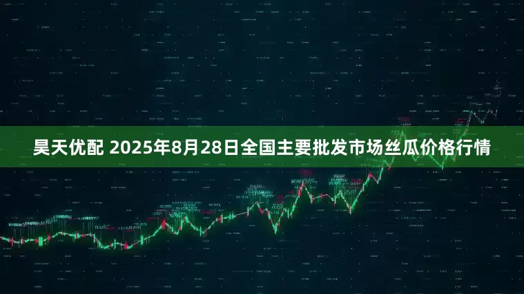 昊天优配 2025年8月28日全国主要批发市场丝瓜价格行情