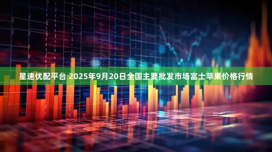 星速优配平台 2025年9月20日全国主要批发市场富士苹果价格行情
