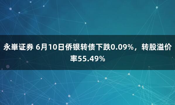 永崋证券 6月10日侨银转债下跌0.09%，转股溢价率55.49%