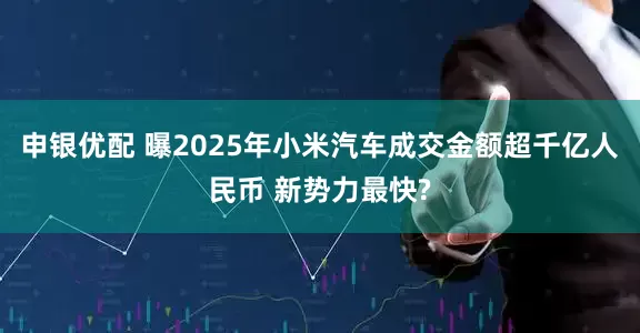 申银优配 曝2025年小米汽车成交金额超千亿人民币 新势力最快?