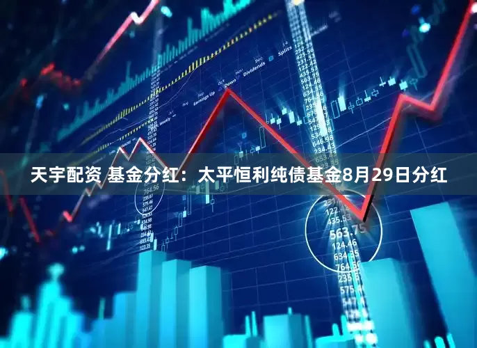 天宇配资 基金分红:太平恒利纯债基金8月29日分红