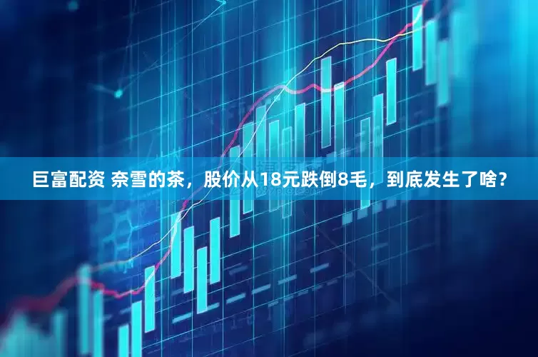 巨富配资 奈雪的茶，股价从18元跌倒8毛，到底发生了啥？