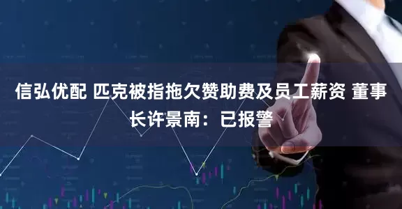 信弘优配 匹克被指拖欠赞助费及员工薪资 董事长许景南：已报警