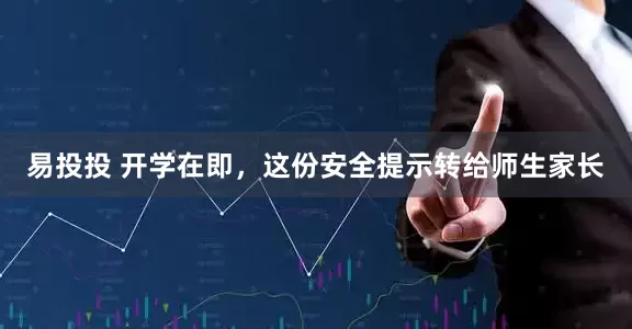 易投投 开学在即，这份安全提示转给师生家长