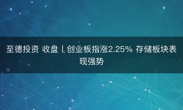 至德投资 收盘丨创业板指涨2.25% 存储板块表现强势