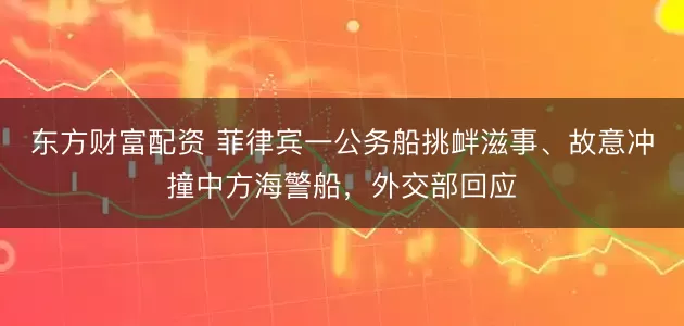 东方财富配资 菲律宾一公务船挑衅滋事、故意冲撞中方海警船，外交部回应