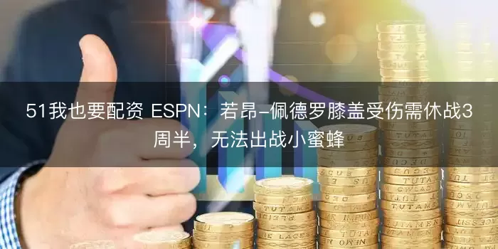 51我也要配资 ESPN：若昂-佩德罗膝盖受伤需休战3周半，无法出战小蜜蜂